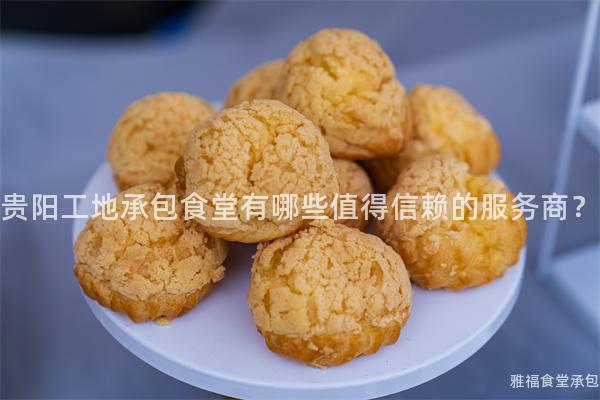 貴陽(yáng)工地承包食堂有哪些值得信賴(lài)的服務(wù)商？