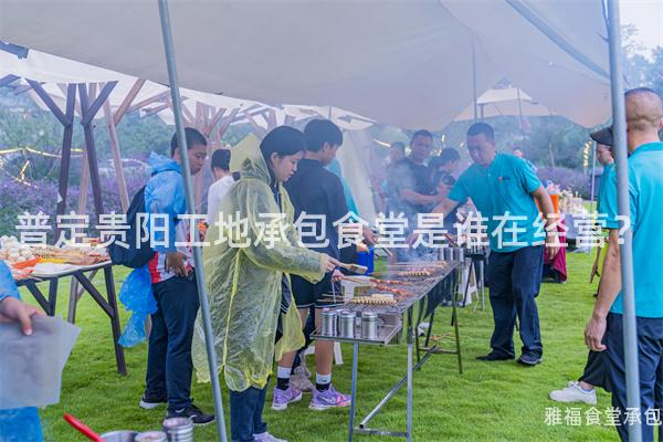 普定貴陽工地承包食堂是誰在經(jīng)營？