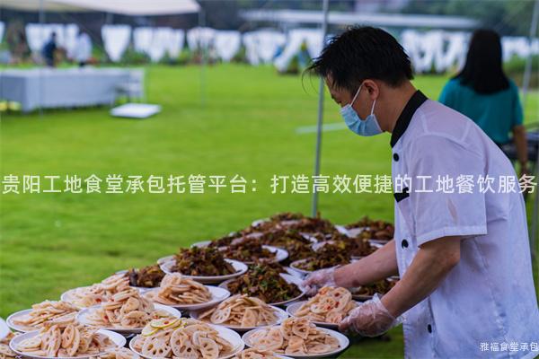 貴陽工地食堂承包托管平臺：打造高效便捷的工地餐飲服務