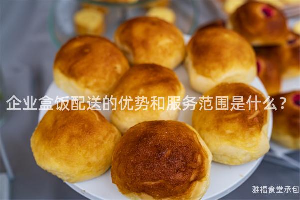 企業(yè)盒飯配送的優(yōu)勢(shì)和服務(wù)范圍是什么？